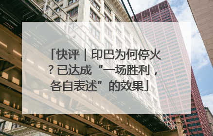 快评｜印巴为何停火？已达成“一场胜利，各自表述”的效果