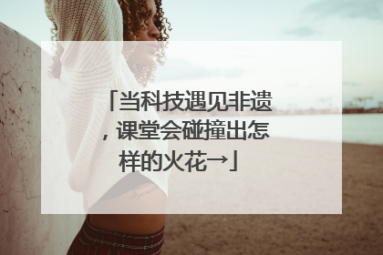 当科技遇见非遗，课堂会碰撞出怎样的火花→