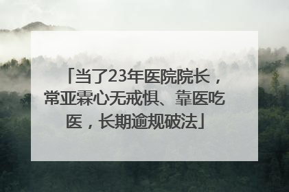 当了23年医院院长，常亚霖心无戒惧、靠医吃医，长期逾规破法
