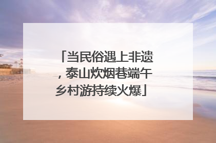 当民俗遇上非遗，泰山炊烟巷端午乡村游持续火爆