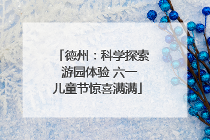 德州：科学探索 游园体验 六一儿童节惊喜满满