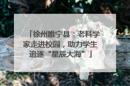 徐州睢宁县：老科学家走进校园，助力学生追逐“星辰大海”