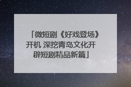 微短剧《好戏登场》开机 深挖青岛文化开辟短剧精品新篇