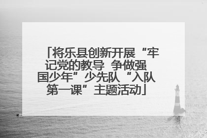 将乐县创新开展“牢记党的教导  争做强国少年”少先队“入队第一课”主题活动