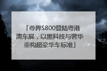 尊界S800登陆粤港澳车展，以黑科技与奢华重构超豪华车标准