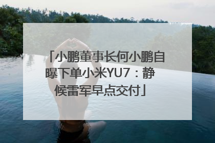 小鹏董事长何小鹏自曝下单小米YU7：静候雷军早点交付