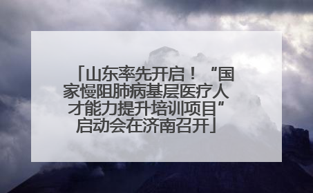 山东率先开启！“国家慢阻肺病基层医疗人才能力提升培训项目”启动会在济南召开
