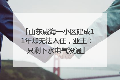 山东威海一小区建成11年却无法入住，业主：只剩下水电气没通