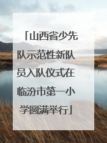 山西省少先队示范性新队员入队仪式在临汾市第一小学圆满举行