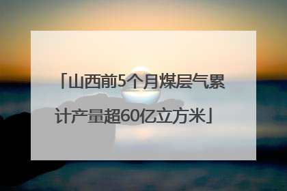山西前5个月煤层气累计产量超60亿立方米