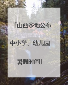 山西多地公布中小学、幼儿园暑假时间