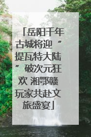 岳阳千年古城将迎“提瓦特大陆”破次元狂欢 湘鄂赣玩家共赴文旅盛宴