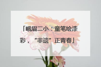 峨眉二小：童笔绘漆彩，“非遗”正青春