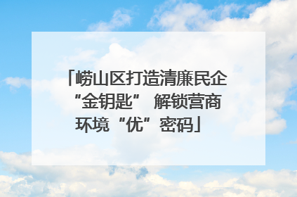 崂山区打造清廉民企“金钥匙” 解锁营商环境“优”密码
