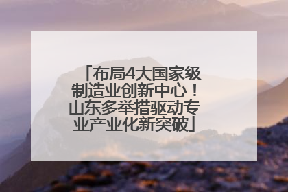 布局4大国家级制造业创新中心！山东多举措驱动专业产业化新突破