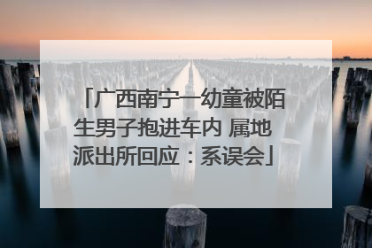 广西南宁一幼童被陌生男子抱进车内 属地派出所回应：系误会