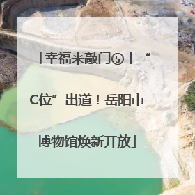 幸福来敲门⑤丨“C位”出道！岳阳市博物馆焕新开放