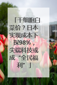 干细胞白菜价？日本实现成本下探98%，尖端科技或成“全民福利”