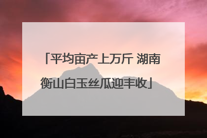 平均亩产上万斤 湖南衡山白玉丝瓜迎丰收