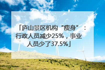 庐山景区机构“瘦身”：行政人员减少25%，事业人员少了37.5%