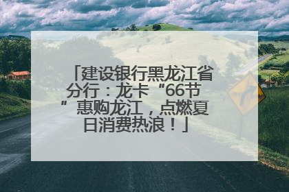 建设银行黑龙江省分行：龙卡“66节”惠购龙江，点燃夏日消费热浪！