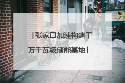 张家口加速构建千万千瓦级储能基地