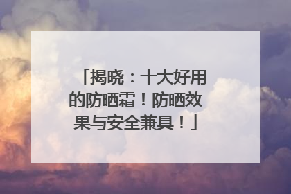 揭晓：十大好用的防晒霜！防晒效果与安全兼具！