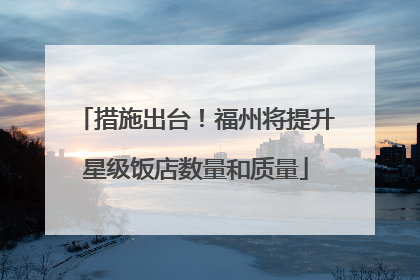 措施出台！福州将提升星级饭店数量和质量