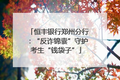 恒丰银行郑州分行：“反诈锦囊”守护考生“钱袋子”
