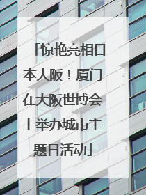 惊艳亮相日本大阪！厦门在大阪世博会上举办城市主题日活动