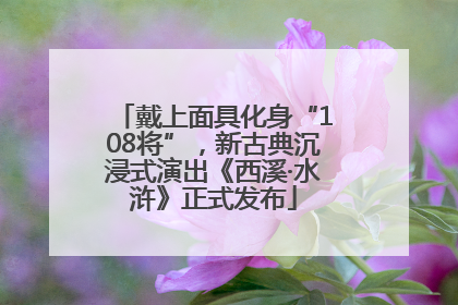 戴上面具化身“108将”，新古典沉浸式演出《西溪·水浒》正式发布