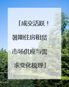 成交活跃！暑期住房租赁市场供应与需求变化梳理