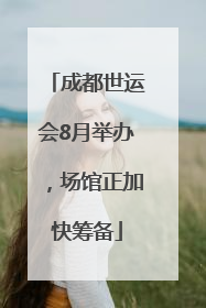 成都世运会8月举办，场馆正加快筹备