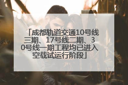 成都轨道交通10号线三期、17号线二期、30号线一期工程均已进入空载试运行阶段