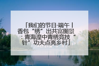我们的节日·端午丨香包“绣”出共富图景：青海湟中青绣竞技“针”功夫点亮乡村