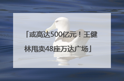 或高达500亿元!王健林甩卖48座万达广场