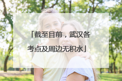截至目前，武汉各考点及周边无积水