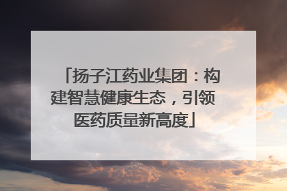 扬子江药业集团：构建智慧健康生态，引领医药质量新高度