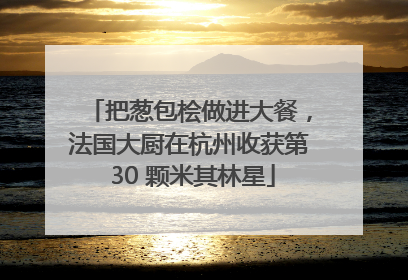 把葱包桧做进大餐，法国大厨在杭州收获第 30 颗米其林星