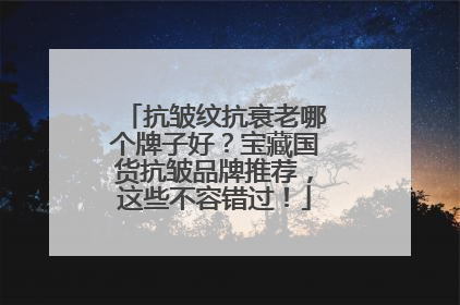 抗皱纹抗衰老哪个牌子好？宝藏国货抗皱品牌推荐，这些不容错过！