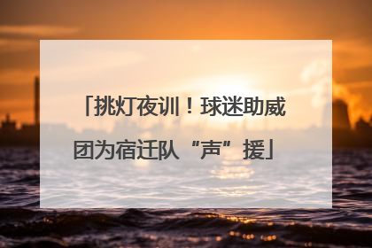 挑灯夜训！球迷助威团为宿迁队“声”援