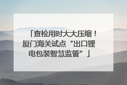 查检用时大大压缩！厦门海关试点“出口锂电包装智慧监管”