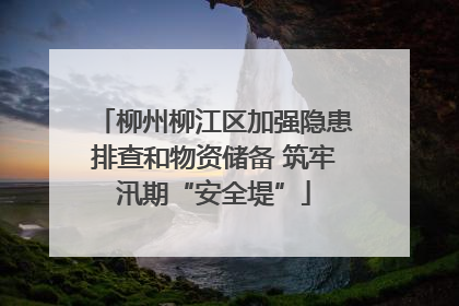 柳州柳江区加强隐患排查和物资储备 筑牢汛期“安全堤”