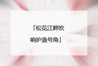 松花江畔吹响护渔号角