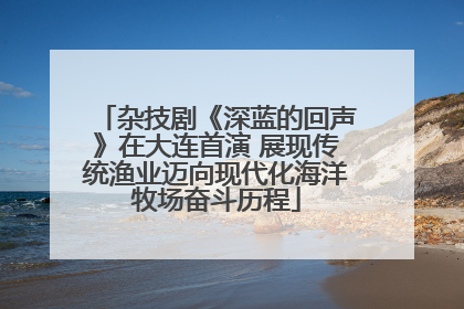 杂技剧《深蓝的回声》在大连首演 展现传统渔业迈向现代化海洋牧场奋斗历程