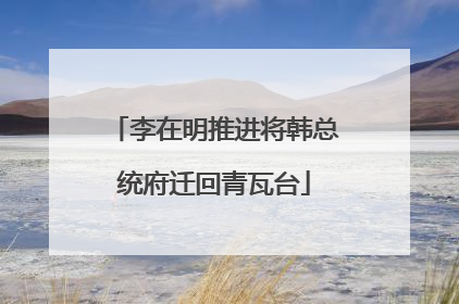 李在明推进将韩总统府迁回青瓦台