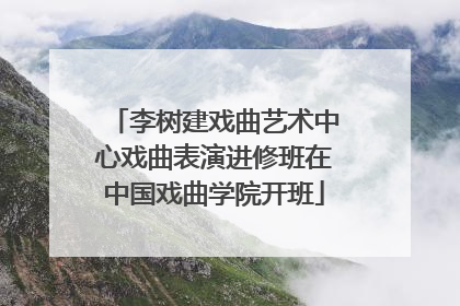 李树建戏曲艺术中心戏曲表演进修班在中国戏曲学院开班