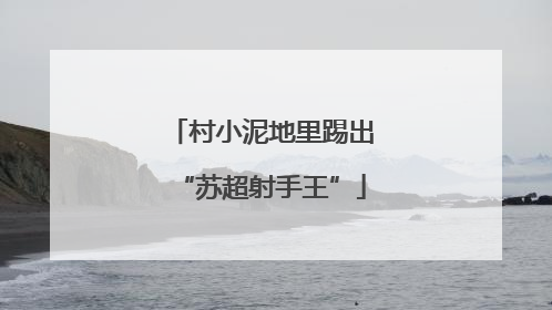 村小泥地里踢出“苏超射手王”