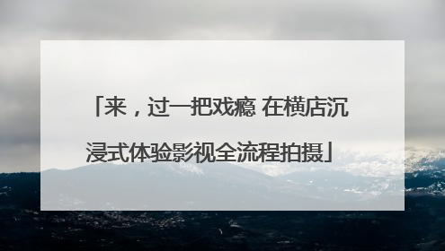来，过一把戏瘾 在横店沉浸式体验影视全流程拍摄