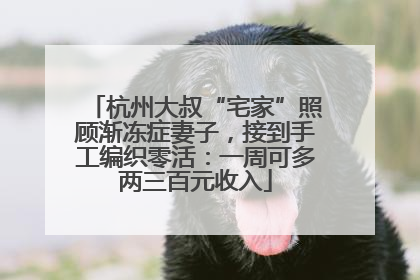 杭州大叔“宅家”照顾渐冻症妻子，接到手工编织零活：一周可多两三百元收入